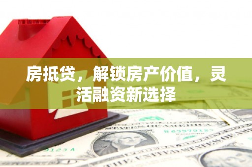 余干房抵贷，解锁房产价值，灵活融资新选择