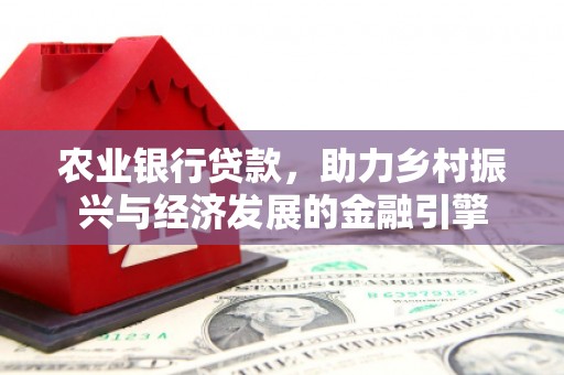 余干农业银行贷款，助力乡村振兴与经济发展的金融引擎