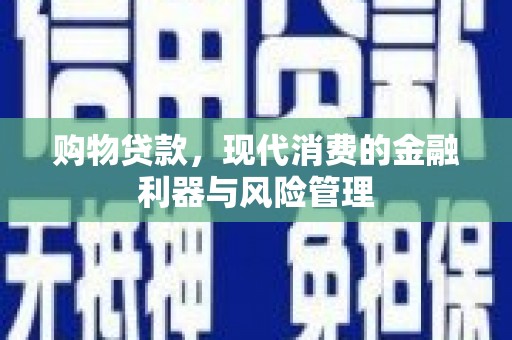 余干购物贷款，现代消费的金融利器与风险管理