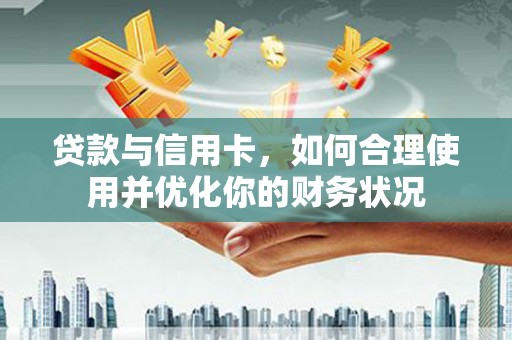 余干贷款与信用卡，如何合理使用并优化你的财务状况