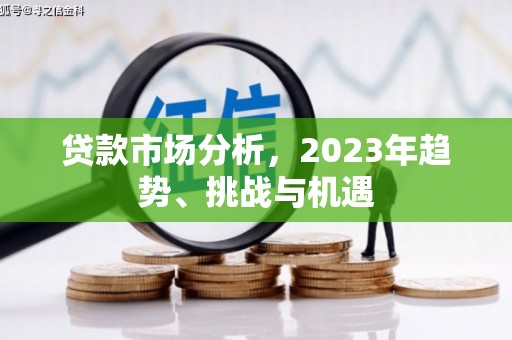 余干贷款市场分析，2023年趋势、挑战与机遇