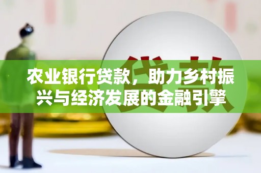 余干农业银行贷款，助力乡村振兴与经济发展的金融引擎