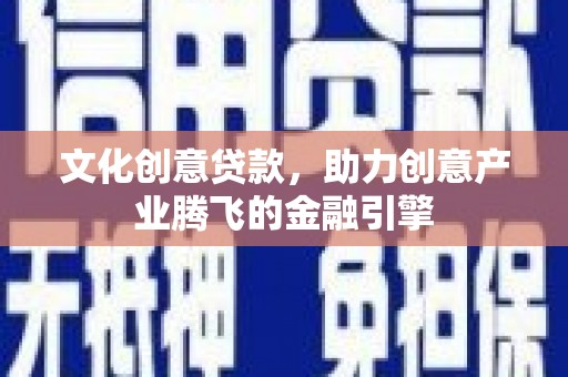 余干文化创意贷款，助力创意产业腾飞的金融引擎
