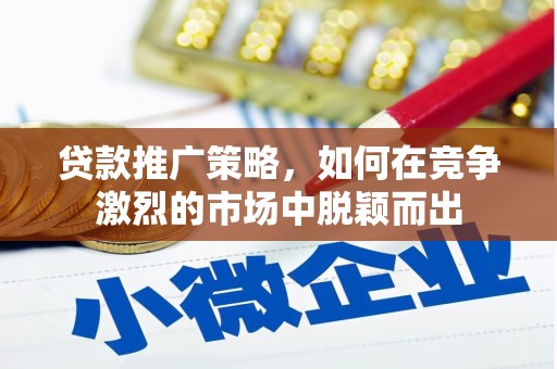 余干贷款推广策略，如何在竞争激烈的市场中脱颖而出