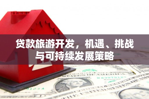余干贷款旅游开发，机遇、挑战与可持续发展策略