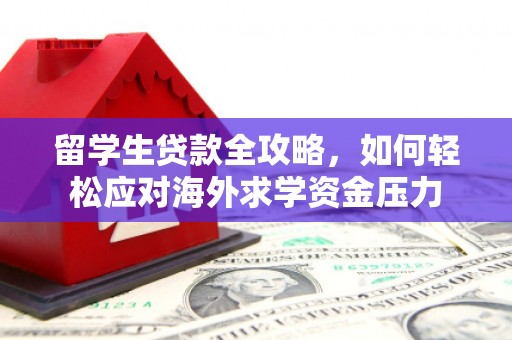 余干留学生贷款全攻略，如何轻松应对海外求学资金压力