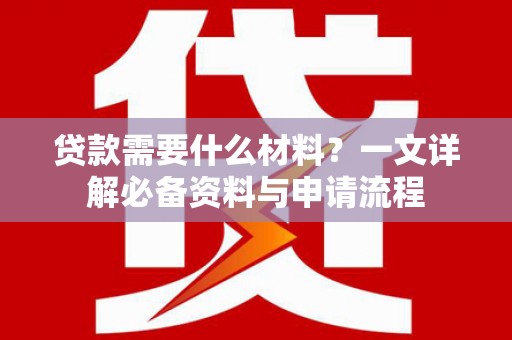 余干贷款需要什么材料？一文详解必备资料与申请流程