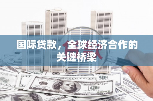 余干国际贷款，全球经济合作的关键桥梁