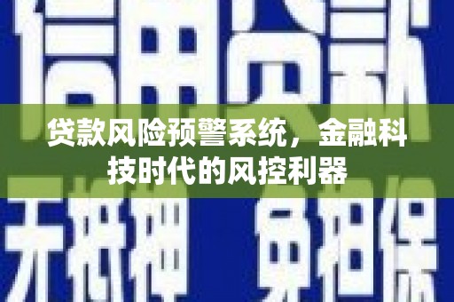 余干贷款风险预警系统，金融科技时代的风控利器