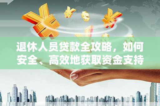 余干退休人员贷款全攻略，如何安全、高效地获取资金支持