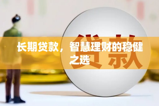 余干长期贷款，智慧理财的稳健之选