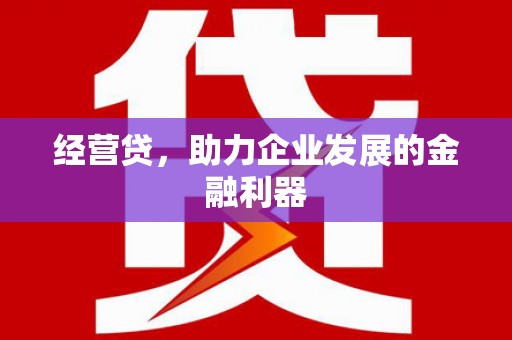 余干经营贷，助力企业发展的金融利器