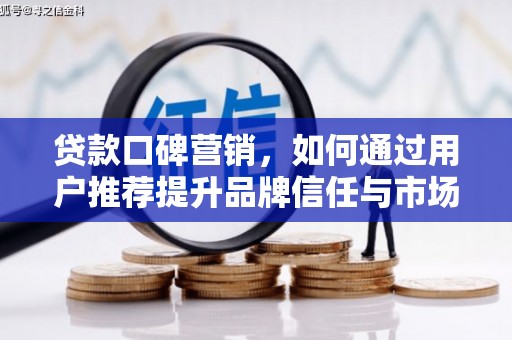 余干贷款口碑营销，如何通过用户推荐提升品牌信任与市场份额