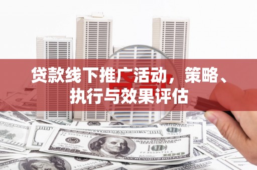 余干贷款线下推广活动，策略、执行与效果评估