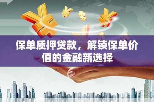 余干保单质押贷款，解锁保单价值的金融新选择