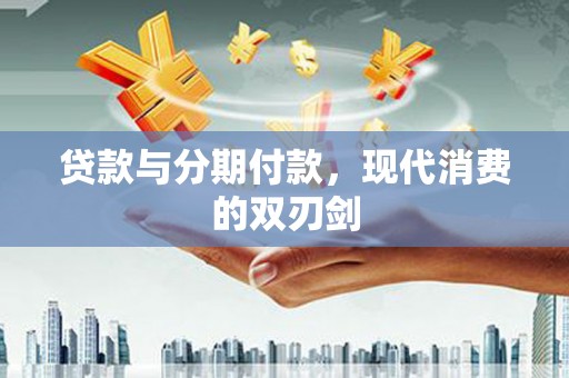 余干贷款与分期付款，现代消费的双刃剑