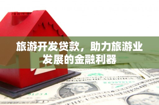 余干旅游开发贷款，助力旅游业发展的金融利器