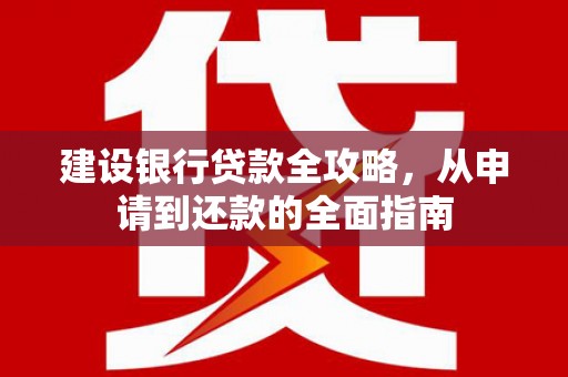 余干建设银行贷款全攻略，从申请到还款的全面指南