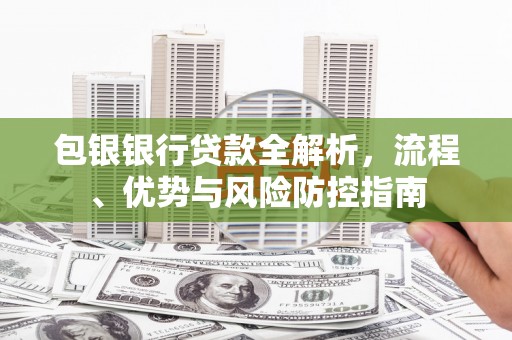 余干包银银行贷款全解析，流程、优势与风险防控指南