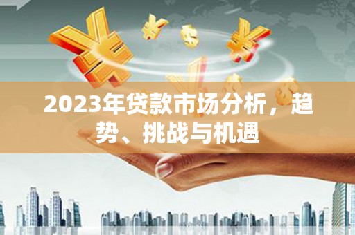 余干2023年贷款市场分析，趋势、挑战与机遇