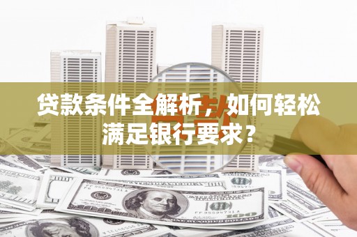 余干贷款条件全解析，如何轻松满足银行要求？