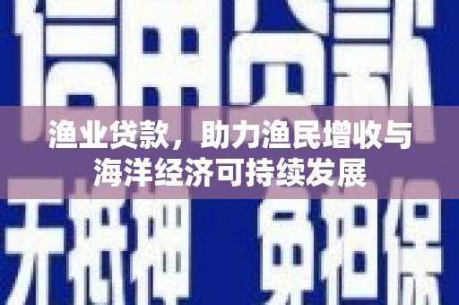 余干渔业贷款，助力渔民增收与海洋经济可持续发展