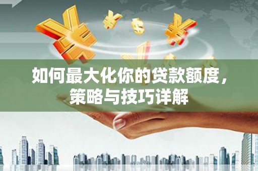 余干如何最大化你的贷款额度，策略与技巧详解