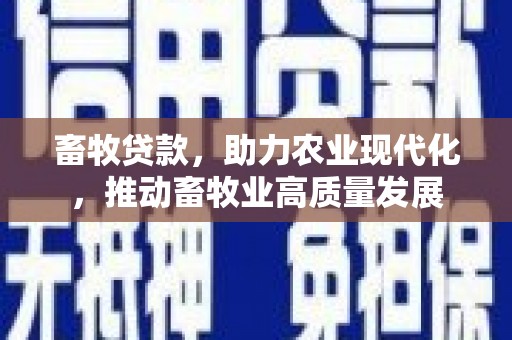 余干畜牧贷款，助力农业现代化，推动畜牧业高质量发展