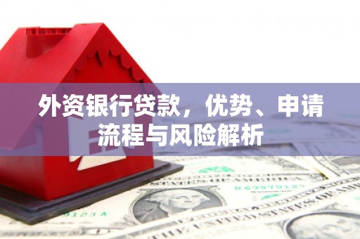 余干外资银行贷款，优势、申请流程与风险解析