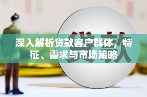余干深入解析贷款客户群体，特征、需求与市场策略