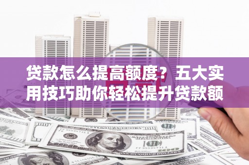 余干贷款怎么提高额度？五大实用技巧助你轻松提升贷款额度