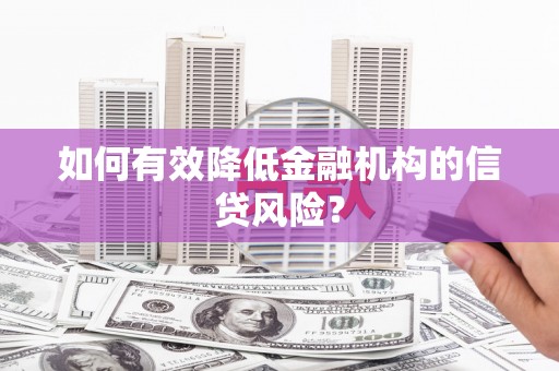 余干如何有效降低金融机构的信贷风险？