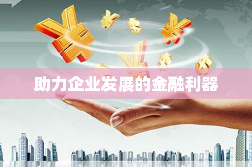 余干助力企业发展的金融利器