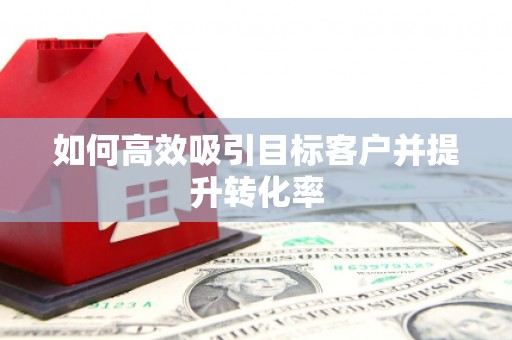 余干如何高效吸引目标客户并提升转化率