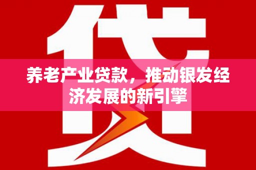 余干养老产业贷款，推动银发经济发展的新引擎