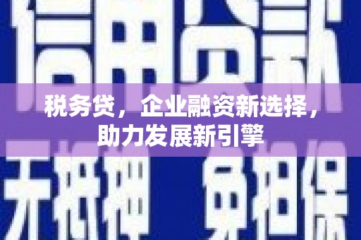 余干税务贷，企业融资新选择，助力发展新引擎