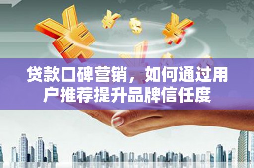 余干贷款口碑营销，如何通过用户推荐提升品牌信任度