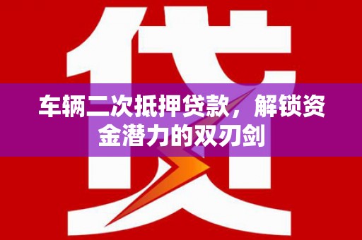 余干车辆二次抵押贷款，解锁资金潜力的双刃剑