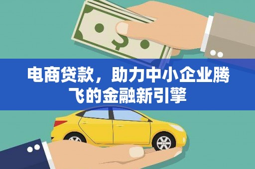 余干电商贷款，助力中小企业腾飞的金融新引擎