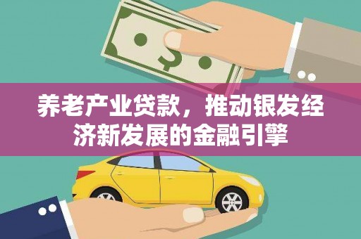 余干养老产业贷款，推动银发经济新发展的金融引擎