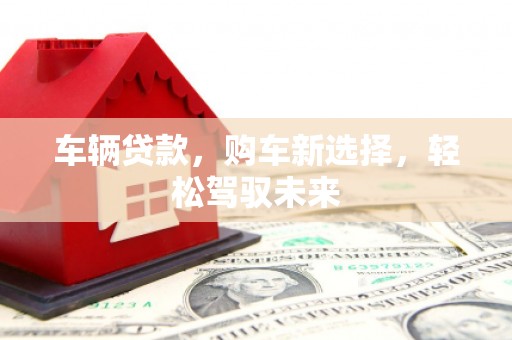 余干车辆贷款，购车新选择，轻松驾驭未来