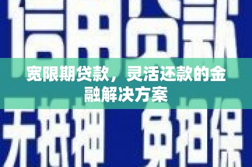 余干宽限期贷款，灵活还款的金融解决方案