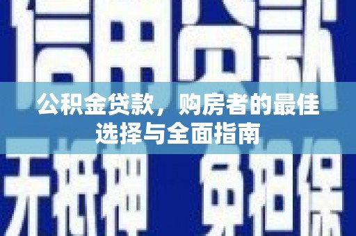 余干公积金贷款，购房者的最佳选择与全面指南