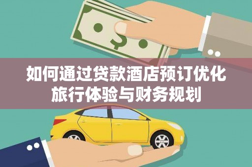 余干如何通过贷款酒店预订优化旅行体验与财务规划