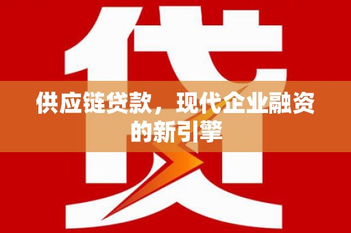 余干供应链贷款，现代企业融资的新引擎