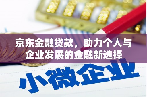 余干京东金融贷款，助力个人与企业发展的金融新选择
