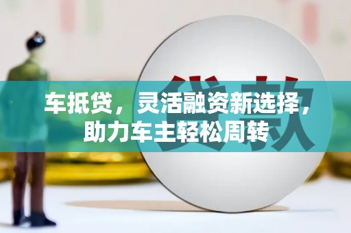 余干车抵贷，灵活融资新选择，助力车主轻松周转