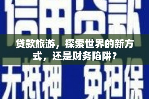 余干贷款旅游，探索世界的新方式，还是财务陷阱？