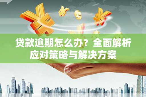 余干贷款逾期怎么办？全面解析应对策略与解决方案