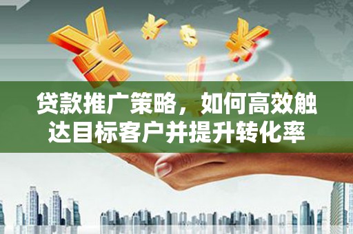 余干贷款推广策略，如何高效触达目标客户并提升转化率